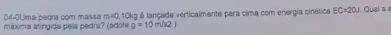 04-0Uma pedra com massa m=0,10 kg é lancada verticalmente para cima com energia cinética
EC=20J Qual a a
máxima atingida pela pedra?(adote g=10m/s2 ).