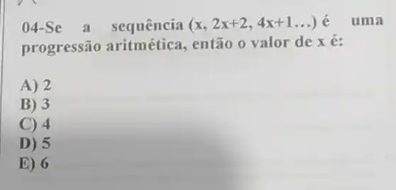 04-Se a sequência (x,2x+2,4x+1ldots ) é uma
progressão aritmética, então 0 valor de x é:
A) 2
B) 3
C) 4
D) 5
E) 6