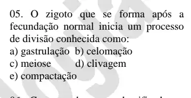 05. 0 zigoto que se forma após a
fecundação normal inicia um processo
de divisão conhecida como:
a) gastrulação b)celomação
c) meiose
d) clivagem
e) compactação