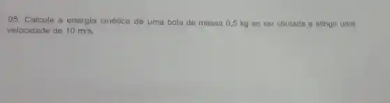 05. Calcule a energia cinética de uma bola de massa 0,5 kg ao ser chutada e atingir uma
velocidade de 10m/s