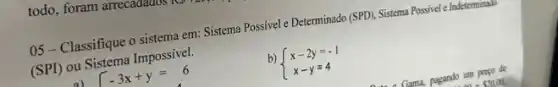 05 - Classifique o sistema em: Sistema Possivel Determinado (SPD), Sistema Positive e Indeterminado
(SPI) ou Sistema Impossivel.
a) -3x+y=6
b)  ) x-2y=-1 x-y=4 
todo, foram arrecadados RS