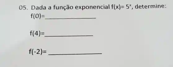 05 . Dada a função exponencial f(x)=5^x , determine:
f(0)=
f(4)= __
f(-2)= __