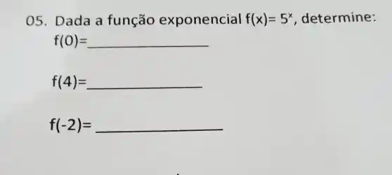 05 Dada a função exponencial f(x)=5^x , determine:
f(0)=
f(4)= __
f(-2)= __