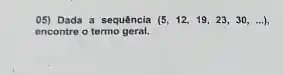 05) Dada a sequência (5,12,19,23,30,ldots ),
encontre o termo geral.