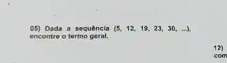 05) Dada a sequência (5,12,19,23,30,ldots ),
encontre o termo geral.
com