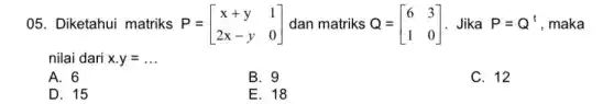 05. Diketahui matriks P=[} x+y&1 2x-y&0 , maka
nilai dari x.y=ldots 
A. 6
B. 9
C. 12
D. 15
E. 18