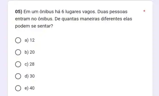 05) Em um ônibus há 6 lugares vagos . Duas pessoas
entram no ônibus. De quantas maneiras diferentes elas
podem se sentar?
a) 12
b) 20
c) 28
d) 30
e) 40