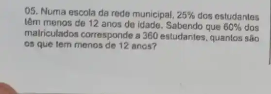 05. Numa escola da rede municipal, 25%  dos estudantes
têm menos de 12 anos de idade Sabendo que 60%  dos
matriculados corresponde a 360 estudantes, quantos são
os que tem menos de 12 anos?