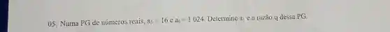 05. Numa PG de números reais, a_(3)=16 e a_(6)=1024 Determine al e a razào q dessa PG.