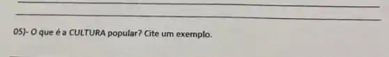 __
05)- Oque é a CULTURA popular? Cite um exemplo.