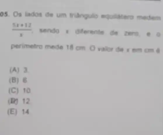 05. Os lados de um triangulo equilatero medem
(5x+12)/(x) sendo diferente de zero, o
perimetro mede em cm ô
(A) 3.
(B) 6.
C) 10
c D) 12
(E) 14