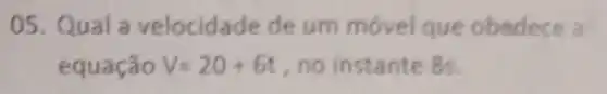 05. Qual a vel ocidade de um móvel que obedece a
equação V=20+6t no instante 8s.