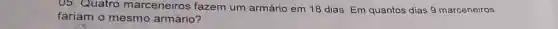 05. Quatro marceneiros fazem um armário em 18 dias. Em quantos dias 9 marceneiros
fariam o mesmo armário?