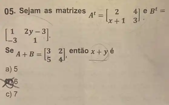 05. Sejam as matrizes
A^t=[} 2&4 x+1&3 ]
e B^t=
[} 1&2y-3 -3&1 ]
a) 5
6
c) 7