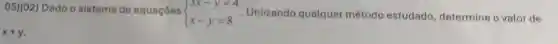 05)(02) Dado o sistema de equaçōes
 ) 3x-y=4 x-y=8  . Utilizando qualquer método estudado , determine o valor de
x+y