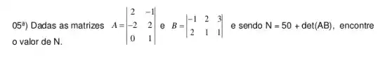 05^a) Dadas as matrizes A=
valor de N.
A=vert } 2&-1 -2&2 0&1 vert  e sendo N=50+det(AB) encontre