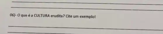 __
06)- 0 que é a CULTURA erudita? Cite um exemplo!
__