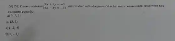 06) (02) Dado o sistema  ) 2x+3y=-3 3x-2y=-11  , utilizando o método que você achar mais conveniente , determine seu
conjunto solução:
a) (-1,1)
b) (3,1)
c) (-3,1)
d) (3,-1)