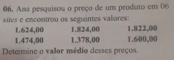 06. Ana pesquisou o preço de um produto em 06
sites e encontrou os seguintes valores:
1.824 ,00
1.474,00
1.37800
1.600 .00
Determine o valor médio desses preços.