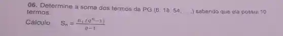 06 Determine a soma dos termos da PG
(6,18,54,ldots ,) sabendo que ela possui 10 termos.
Cálculo: S_(n)=(a_(1)cdot (q^n-1))/(q-1)