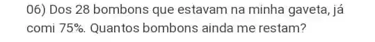 06) Dos 28 bombons que estavam na minha gaveta, já
comi 75%  Quantos bombons ainda me restam?