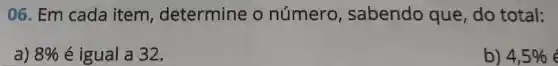 06. Em cada item , determine o número , sabendo que do total:
a) 8%  é igual a 32.
b) 4,5%