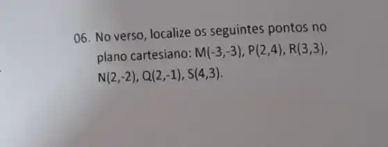 06. No verso, localize os seguintes pontos no
plano cartesiano:
M(-3,-3),P(2,4),R(3,3)
N(2,-2),Q(2,-1),S(4,3)