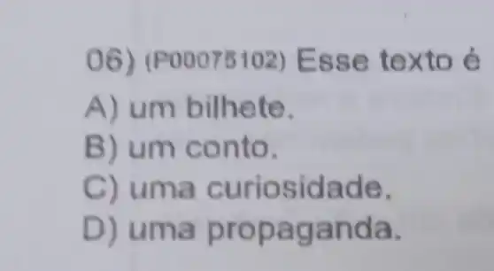 06) (Pooo75102) E sse t exto é
A) u m bilhete.
B) u m conto.
C) u ma cu riosidade.
D) u ma nda.