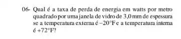 06- Qual é a taxa de perda de energia em watts por metro
quadrado por umajanela de vidrode 3,0 mm de espessura
se a temperatura externa acute (e)-20^circ Fe a temperatura intema
6+72^circ F