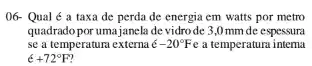 06- Qual é a taxa de perda de energia em watts por metro
quadrado por umajanela de vidrode 3,0 mm de espessura
se a temperatura externa -20^circ Fe a temperatura intema
6+72^circ F