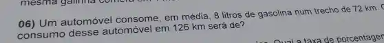 06) Um automóvel consome, em média, 8 litros de gasolina num trecho de 72 km
consumo desse automóvel em 126 km será de?