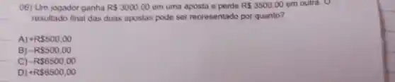 06) Um jogador ganha R 3000,00 em uma aposta e perde R 3500,00 em outra. 0
resultado final das duas apostas pode ser representado por quanto?
A) R 500,00
B) - R 500,00
C) - R 6500,00
D) + R 6500,00