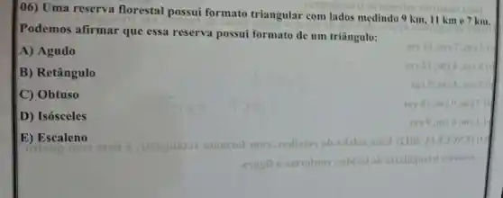 (06) Uma reserva florestal possui formato triangular com lados medindo 9 km, 11 km e 7 km.
Podemos afirmar que essa reserva possui formato de um triângulo:
A) Agudo
B) Retângulo
C) Obtuso
D) Isósceles
mo 81 moe (III)
moe,my d
E) Escaleno
overup mos	relignetor otsmot mos
entross