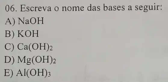 06.Es creva o nom e das bases a seguir:
A) Na OH
B) KOH
C) Ca(OH)_(2)
D) Mg(OH)_(2)
E) Al(OH)_(3)