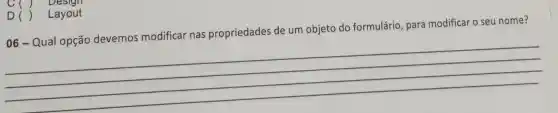 06-Qual opção devemos modificar nas propriedades de um objeto do formulário, para modificar o seu nome?
__
D() Layout