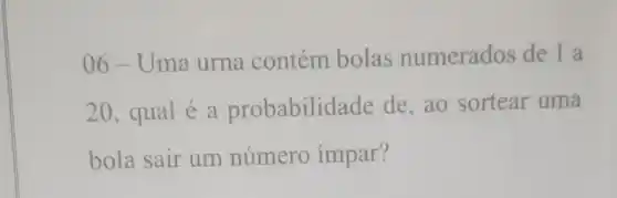 06-Uma urna contém bolas numerados de 1 a
20 , qual é a probabilid ade de, ao sortear uma
bola sair um número impar?