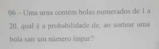 06-Uma urna contém bolas numerados de 1 a
20, qual é a probabilic lade de, ao sortear uma
bola sair um numero impar?