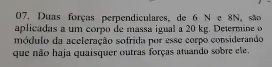 07. Duas forcas perpendicul ares, de 6 N e 8N, são
aplicadas a um corpo de massa igual a 20 kg Determine o
módulo da aceleração sofrida por esse corpo considerando
que não haja quaisquer outras forcas atuando sobre ele.