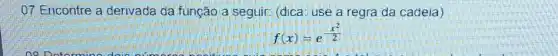 07 Encontre a derivada da função a seguir: (dica: use a regra da cadeia)
f(x)=e^-(x^(2)/(2))