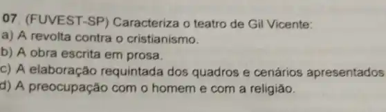 07. (FUVEST-SP)Caracteriza o teatro de Gil Vicente:
a) A revolta contra o cristianismo.
b) A obra escrita em prosa.
C) A elaboração requintada dos quadros e cenários apresentados
d) A preocupação com o homem e com a religiǎo.