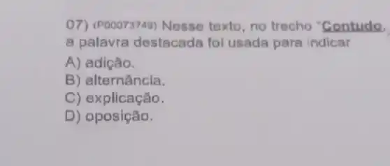 07) (P00073749)Nesse texto ,no trecho "Contudo.
a palavra destacada foi usada para indicar
A) adição.
B)alternância.
C) e plicação.
D) oposição.