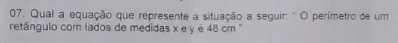 07. Qual a equação que represente a situação a seguir: 0 perimetro de um
retângulo com lados de medidas xey é 48 cm