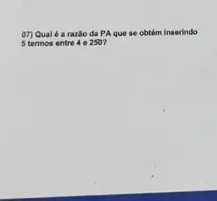 07) Qualé a razão da PA que se obtém inserindo
5 termos entre 4 e 250?