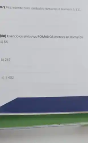 07) Represente com simbolos romanos o numero 1111
(08) Usando os simbolos ROMANOS escreva os números:
a) 64
b) 237
C) 1402