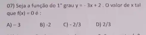 07) Seja a função do 1^circ  grau y=-3x+2 . O valor de x tal
que f(x)=0 é:
A) -3
B) -2
C) -2/3
D) 2/3