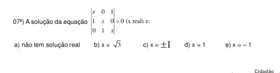 07%) A solução da equação vert } x&0&1 1&x&0 0&1&x vert =0 =0 (x real) e:
a) não tem solução real
b) x=sqrt (3)
c) x=pm 1
d) x=1
e) x=-1