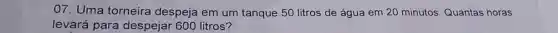 07. Uma torneira despeja em um tanque 50 litros de água em 20 minutos. Quantas horas
levará para despejar 600 litros?