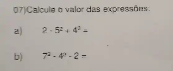 07)Calcule o valor das expre ssõe S:
a)
2-5^2+4^0=
b)
7^2-4^2-2=