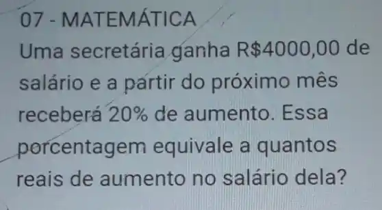 07-M ATEM ÁTIC A
Uma secretária ganha R 4000,00 de
salário e a partir do próximo mês
receberá 20%  de aumento. E ssa
por entagem equivale a qua ntos
reais de aum ento no s alário dela?