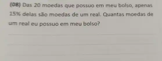 (08) Das 20 moedas que possuo em meu bolso, apenas
15%  delas são moedas de um real. Quantas moedas de
um real eu possuo em meu bolso?
__